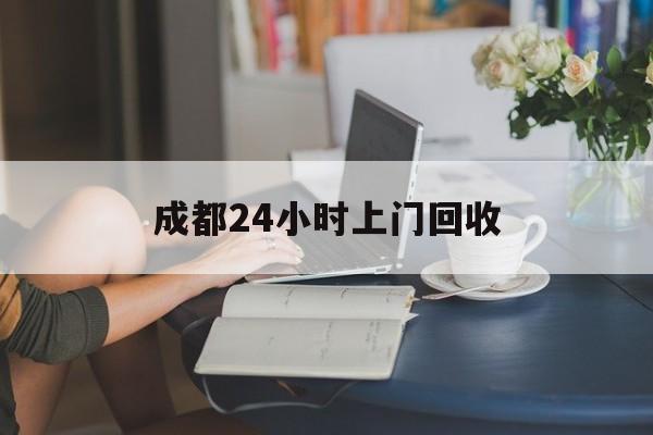 黔西最新成都24小时上门回收方法分析(最方便真实的黔西成都24小时上门回收废品电话方法)