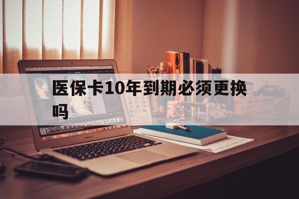黔西最新医保卡10年到期必须更换吗方法分析(最方便真实的黔西医保卡十年没用了现在还能用吗方法)