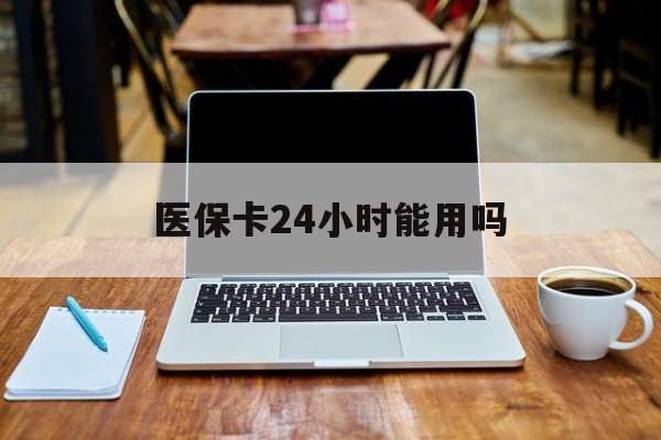 黔西最新医保卡24小时能用吗方法分析(最方便真实的黔西医保24小时内不报销吗方法)