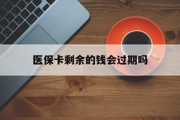黔西最新医保卡剩余的钱会过期吗方法分析(最方便真实的黔西医保账户里面的钱会过期吗方法)