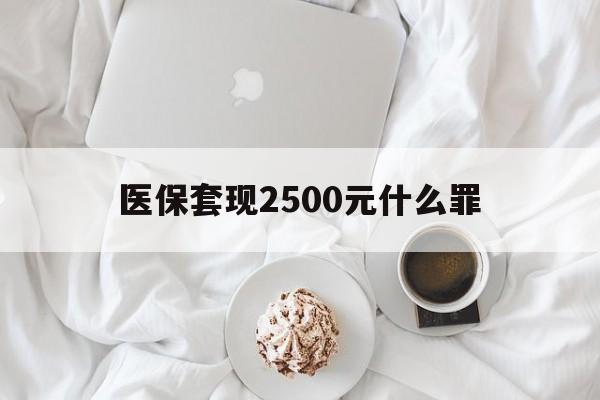 黔西最新医保套现2500元什么罪方法分析(最方便真实的黔西医保套现多少钱判刑方法)