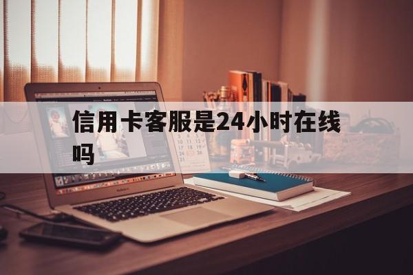 黔西最新信用卡客服是24小时在线吗方法分析(最方便真实的黔西打信用卡客服方法)
