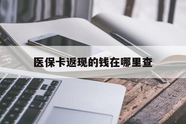 黔西最新医保卡返现的钱在哪里查方法分析(最方便真实的黔西医保卡返现的钱怎么查方法)